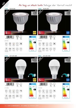 LED
As long as stock lasts Solange der Vorrat reicht
54 | LED ILLUMINANTS - AS LONG AS STOCKS L AST
,!0AC7F9-bbegge!
L 110, Ø 60
E27 1x 13W 3000K 15000h
CRI
220-240V,
~50-60Hz
≥80 Ra 15000x 10x
11466 E27-LED-A60
EGLO 11466
13 kWh/1000h
1055
LUMEN
1055
13W
72W13W
~ ,!0AC7F9-bbeghb!
L 113, Ø 60
E27 1x 13W 4000K 15000h
CRI
220-240V,
~50-60Hz
≥80 Ra 15000x 10x
11467 E27-LED-A60
EGLO 11467
13 kWh/1000h
1055
LUMEN
NEUTRAL
WHITE
1055
13W
72W13W
~
,!0AC7F9-bbegdd!
L 58, Ø 50
GU10 1x 4W 3000K 15000h
CRI
220-240V,
~50-60Hz
≥80 Ra 15000x 38° 10x
11463 GU10-LED
EGLO 11463
4 kWh/1000h
230
LUMEN
4W
35W4W
~ ,!0AC7F9-bbegea!
L 58, Ø 50
GU10 1x 4W 4000K 15000h
CRI
220-240V,
~50-60Hz
≥80 Ra 15000x 38° 10x
11464 GU10-LED
EGLO 11464
4 kWh/1000h
230
LUMEN
NEUTRAL
WHITE
4W
35W4W
~
 