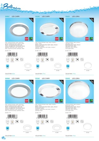 LED
94967 LED CARPI
wall / ceiling luminaire; steel, aluminium,
white, brushed aluminium / plastic, white
Wand- / Deckenleuchte; Stahl, Alu,
weiss, alu-gebürstet / Kunststoff, weiss
applique / plafonnier; acier, aluminium,
blanc, aluminium brossé / plastique, blanc
Ø 300, A 75
,!0AC7F9-jejghj!
11W 1100 lm
IP44
COLLECTION: BASIC
Ø 300
LED
94968 LED CARPI
wall / ceiling luminaire; steel, aluminium,
white, brushed aluminium / plastic, white
Wand- / Deckenleuchte; Stahl, Alu,
weiss, alu-gebürstet / Kunststoff, weiss
applique / plafonnier; acier, aluminium,
blanc, aluminium brossé / plastique, blanc
Ø 385, A 75
,!0AC7F9-jejgig!
16W 1600 lm
IP44
COLLECTION: BASIC
Ø 385
LED
95002 LED LORA
ceiling luminaire; steel, chrome /
#opal glass, white
Deckenleuchte; Stahl, chrom /
Glas opal-matt, weiss
plafonnier; acier, chrome /
verre opale, blanc
Ø 420, A 90
,!0AC7F9-jfaacg!
24W 2500 lm
IP54
COLLECTION: STYLE
Ø 420
LED
95001 LED LORA
ceiling luminaire; steel, chrome /
opal glass, white
Deckenleuchte; Stahl, chrom /
Glas opal-matt, weiss
plafonnier; acier, chrome /
verre opale, blanc
Ø 320, A 70
,!0AC7F9-jfaabj!
16W 1600 lm
IP54
COLLECTION: STYLE
Ø 320
95282 LED CARPI
11W 1100 lm
IP44
COLLECTION: STYLE
Ø 300
95283 LED CARPI
16W 1600 lm
IP44
COLLECTION: STYLE
Ø 385
LED
LED
wall / ceiling luminaire; steel, white, chrome /
plastic, white
Wand- / Deckenleuchte; Stahl, weiss, chrom /
Kunststoff, weiss
applique / plafonnier; acier, blanc, chrome /
plastique, blanc
Ø 300, A 75
,!0AC7F9-jfcicc!
wall / ceiling luminaire; steel, white, chrome /
plastic, white
Wand- / Deckenleuchte; Stahl, weiss, chrom /
Kunststoff, weiss
applique / plafonnier; acier, blanc, chrome /
plastique, blanc
Ø 385, A 75
,!0AC7F9-jfcidj!
12
 