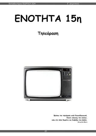 Εκπαιδευτήρια ΓΕΩΡΓΙΟΥ ΖΩΗ E΄ Δημοτικού
Η E΄ Δημοτικού
21
ΕΝΟΤΗΤΑ 15η
Τηλεόραση
Bρίσκω την τηλεόραση πολύ διαπαιδαγωγική.
Όποτε κάποιος την ανοίγει,
πάω στο άλλο δωμάτιο και διαβάζω ένα βιβλίο.
Groucho Marx
 