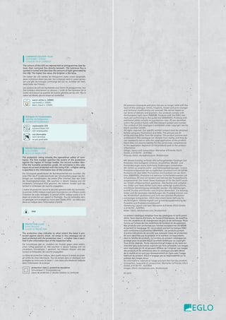 LUMINIOUS COLOUR / FLUX
LICHTFARBE / -STROM
COULEUR / FLUX LUMINEUX
The colours of the LED are represented as pictogrammes (see be-
low), their luminous flux directly beneath. The luminous flux is
quoted in lumen and describes the amount of light generated by
the LED. The higher the value, the brighter is the lamp.
Die Farben der LED werden als Piktogramm (siehe unten) dargestellt,
deren Lichtstrom direkt darunter. Der Lichtstrom wird in Lumen gemes-
sen und gibt die erzeugte Lichtmenge der LED an. Je höher der Wert,
desto heller das Produkt.
Les couleurs de LED ont représentés sous forme de pictogrammes, leur
flux lumineux directement en dessous. L‘unité de flux lumineux est le
lumen et il mesure la quantité de lumière générée par les LED. Plus la
valeur est élevée, plus la lampe est lumineuse.
warm white (< 3300K)
warmweiß (< 3300K)
blanc chaud (< 3300K)
FURTHER PICTOGRAMMES
WEITERE PIKTOGRAMME
AUTRES PICTOGRAMMES
replaceable LED
austauschbare LED
LED remplaçables
not dimmable
nicht dimmbar
ne pas graduable
PROTECTION CLASS
SCHUTZKLASSE
CLASSE DE PROTECTION
The protection class indicates to what extent the lamp is pro-
tected against electric shock. All lamps in this catalogue are at
least protected with the protection class 1 - a higher class is speci-
fied in the information box of the respective lamp.
Die Schutzklasse gibt an, inwiefern ein Produkt gegen einen elektri-
schen Schlag gesichert ist. Alle Leuchten in diesem Katalog sind mit
mindestens Schutzklasse 1 gesichert, bei höheren Klassen wird das
Symbol im Infokasten der Leuchte angegeben.
La classe de protection indique, dans quelle mesure la lampe est prote-
gé contre les chocs électriques. Tous les lampes dans ce catalogue sont
protegées au moins avec la classe 1 - une classe plus élevée est indiquée
dans l‘information de la lampe.
protection class 2: protective insulation
Schutzklasse 2: Schutzisolierung
classe de protection 2: double isolation ou renforcée
PROTECTION RATING
SCHUTZGRAD
INDICE DE PROTECTION
The protection rating ensures the operational safety of lumi-
naires. The first number specifies the extent of the protection
against the ingress of foreign bodies; the second number iden-
tifies the humidity protection grade. All luminaires in this cata-
logue are at least protected with the rating IP20 – a higher rating
is specified in the information box of the luminaire.
Der Schutzgrad gewährleistet die Betriebssicherheit von Leuchten. Die
erste Ziffer des IP Grades beschreibt den Schutzumfang gegen das Ein-
dringen von Fremdkörpern, die zweite Ziffer infomiert über den Grad
des Feuchtigkeitsschutzes. Alle Leuchten in diesem Katalog sind mit
mindestens Schutzgrad IP20 gesichert, bei höheren Graden wird das
Symbol im Infokasten der Leuchte angegeben.
L‘indice de protection assure la sécurité opérationnelle des luminaires.
Le premier chiffre indique à quel point la protection est efficace contre
l’insertion de corps étrangers; le second chiffre indique quant à lui le
degré de protection par rapport à l’humidité. Tous les luminaires dans
ce catalogue sont protegés au moins avec l‘indice IP20 – un indice plus
élevé est indiqué dans l‘information d‘article.
IP44
All previous catalogues and price lists are no longer valid with the
issue of this catalogue. Errors, misprints, model and price changes
and technical modifications are reserved. We deliver based on
our terms of delivery and payment. Our products comply with
the European light norm EN60598. Products with the ENEC test
mark are conforming to the guide line 2006/95/EG. Products with
additional safety remarks (e.g protection class, IP) are identified
within the product family with the relevant symbol and number.
The content of this catalogue is protected under copyright law for
EGLO Leuchten GmbH.
All rights reserved. Our specific written consent must be obtained
before using any illustrations and texts. The pictures are 4C
prints and may differ from the original. The product pictures and
ambiences in this catalogue can deviate from reality, and they do
not necessarily concur with the usual application of the product.
EGLO does not assume liability for the correctness, completeness
or the application depiction of the products and/ or the product
information.
Design, layout and composition: Mariacher & Friends; EGLO
GmbH, A-6136 Pill - AUSTRIA
Pictures: EGLO, istockphoto.com, Shutterstock
Mit diesem Katalog verlieren alle vorhergehenden Kataloge und
Preislisten ihre Gültigkeit. Irrtümer, Druckfehler, Modell- und
Preisänderungen sowie technische Änderungen vorbehalten.
Wir liefern zu unseren Liefer- und Zahlungsbedingungen. Unsere
Produkte entsprechen der europäischen Leuchtennorm EN 60598.
Produkte mit dem ENEC Prüfzeichen sind konform mit der Richt-
linie 2006/95/EG. Produkte mit weiteren Sicherheitshinweisen (zB.
Schutzklasse, IP) sind mit Symbol und Zahl bei der Produktfamilie
ausgezeichnet. Der Inhalt dieses Kataloges ist für die EGLO Leuch-
ten GmbH urheberrechtlich geschützt. Alle Rechte sind vorbehal-
ten. Bilder und Texte dürfen nicht ohne vorherige ausdrückliche,
schriftliche Genehmigung verwendet werden. Die Abbildungen
sind 4C Drucke und können vom Original abweichen. Die Katalog-
bilder und die gezeigten Darstellungen der Produkte können von
der Wirklichkeit abweichen und nicht den üblichen Produktan-
wendungen entsprechen. EGLO übernimmt keine Haftung für
die Richtigkeit, Vollständigkeit und Anwendungsdarstellung der
Produkte und Produktinformationen.
Gestaltung, Layout und Satz: Mariacher & Friends; EGLO GmbH,
A-6136 Pill - AUSTRIA
Bilder: EGLO, istockphoto.com, Shutterstock
Le présent catalogue remplace tous les catalogues et tarifs précé-
dents. Sous réserve d’erreurs, de fautes d’impression, de modifica-
tion des modèles et de changement de prix et de technique. Nous
livrons sur la base de nos conditions de livraison et de paiement.
Nos produits sont conformes aux normes européennes EN 60598
et portent le marquage CE. Les produits portant la marque ENEC
sont conformes à la Directive 2006/95/EG. Les produits portant
d’autres indications de sécurité (par exemple classe de protection,
IP) sont identifiés par le symbole et le nombre correspondants
dans la famille de produits. Le contenu du présent catalogue est
protégé pour la société EGLO Leuchten GmbH par un copyright.
Tous droits réservés. Toute reproduction d‘images et du texte est
interdite sans autorisation explicite par écrit préalable. Les images
sont imprimées en 4C et peuvent différer de l‘original. Les images
des produits et les ambiances dans le catalogue peuvent dévier
de la réalité et ne sont pas nécessairement en ligne avec l’usage
habituel du produit. EGLO n’engage pas sa responsabilité sur la
justesse des images et sur
les informations relatives à l’usage pouvant être fait des produits.
Conception, maquette et composition: Mariacher & Friends; EGLO
GmbH, A-6136 Pill - AUSTRIA
Images: EGLO, istockphoto.com, Shutterstock
07-2015
 
