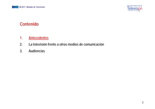 EGM III-2011 Módulo de Televisión




      Contenido

      1.       Antecedentes
      2.       La televisión frente a otros medios de comunicación
      3.       Audiencias




                                                                     2
 