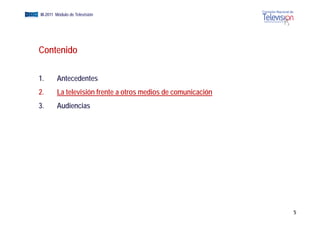 EGM III-2011 Módulo de Televisión




     Contenido

     1.       Antecedentes
     2.       La televisión frente a otros medios de comunicación
     3.       Audiencias




                                                                    5
 
