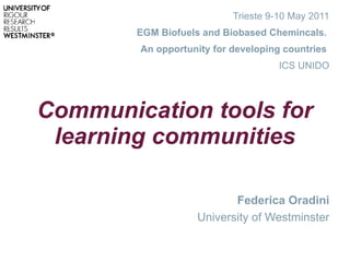 Communication tools for learning communities Trieste 9-10 May 2011 EGM Biofuels and Biobased Chemincals.  An opportunity for developing countries  ICS UNIDO Federica Oradini University of Westminster 