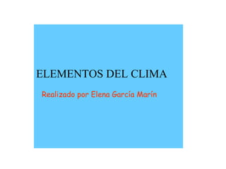 ELEMENTOS DEL CLIMA
Realizado por Elena García Marín
 
