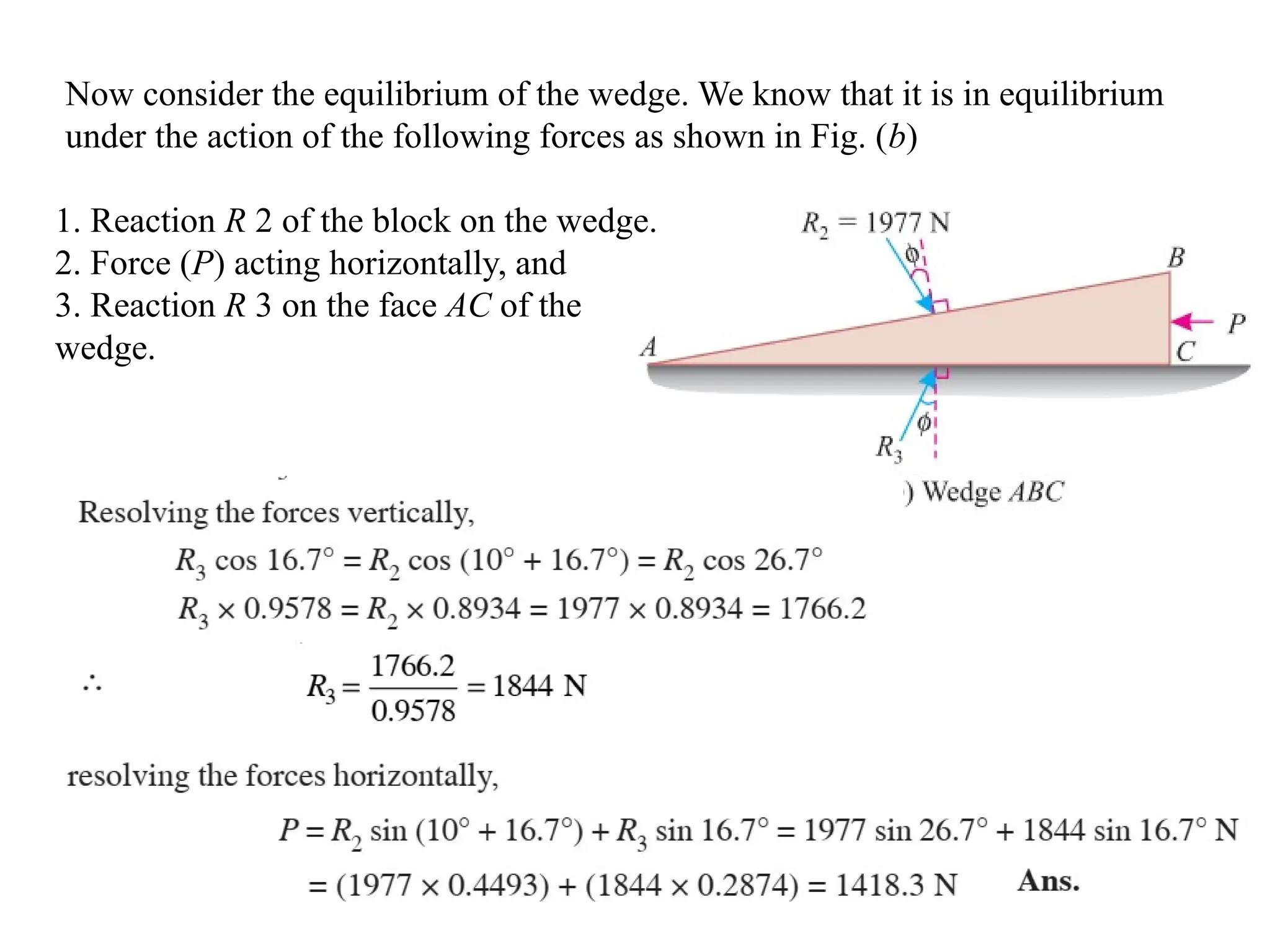 Now consider the equilibrium of the wedge. We know that it is in equilibrium
under the action of the following forces as shown in Fig. (b)
1. Reaction R 2 of the block on the wedge.
2. Force (P) acting horizontally, and
3. Reaction R 3 on the face AC of the
wedge.
 