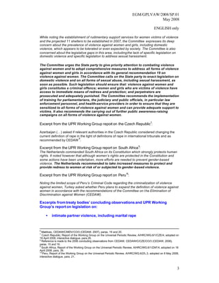 EGM/GPLVAW/2008/SP.01
                                                                                     May 2008

                                                                                           ENGLISH only

While noting the establishment of rudimentary support services for women victims of violence
and the projected 11 shelters to be established in 2007, the Committee expresses its deep
concern about the prevalence of violence against women and girls, including domestic
violence, which appears to be tolerated or even expected by society. The Committee is also
concerned about the legislative gaps in this area, including the lack of specific legislation on
domestic violence and specific legislation to address sexual harassment.

The Committee urges the State party to give priority attention to combating violence
against women and to adopt comprehensive measures to address all forms of violence
against women and girls in accordance with its general recommendation 19 on
violence against women. The Committee calls on the State party to enact legislation on
domestic violence and on all forms of sexual abuse, including sexual harassment, as
soon as possible. Such legislation should ensure that: violence against women and
girls constitutes a criminal offence; women and girls who are victims of violence have
access to immediate means of redress and protection; and perpetrators are
prosecuted and adequately punished. The Committee recommends the implementation
of training for parliamentarians, the judiciary and public officials, in particular law
enforcement personnel, and health-service providers in order to ensure that they are
sensitized to all forms of violence against women and can provide adequate support to
victims. It also recommends the carrying out of further public awareness-raising
campaigns on all forms of violence against women.

Excerpt from the UPR Working Group report on the Czech Republic7:

Azerbaijan (…) asked if relevant authorities in the Czech Republic considered changing the
current definition of rape in the light of definitions of rape in international tribunals and as
                             8
recommended by CEDAW .

Excerpt from the UPR Working Group report on South Africa 9:
The Netherlands commended South Africa on its Constitution which strongly protects human
rights. It noted however that although women’s rights are protected in the Constitution and
some actions have been undertaken, more efforts are needed to prevent gender-based
violence. The Netherlands recommended to take increased measures to protect and
provide redress to women at risk of or subjected to gender-based violence.

Excerpt from the UPR Working Group report on Peru10:

Noting the limited scope of Peru’s Criminal Code regarding the criminalization of violence
against women, Turkey asked whether Peru plans to expand the definition of violence against
women in accordance with the recommendations of the Committee on the Elimination of
Discrimination against Women (CEDAW).

Excerpts from treaty bodies’ concluding observations and UPR Working
Group’s report on legislation on:

    •    intimate partner violence, including marital rape


6
  Maldives, CEDAW/C/MDV/CO/3 (CEDAW, 2007), paras. 19 and 20.
7
  Czech Republic, Report of the Working Group on the Universal Periodic Review, A/HRC/WG.6/1/CZE/4, adopted on
18 April 2008, interactive dialogue, para.26.
8
  Reference is made to the 2006 concluding observations from CEDAW, CEDAW/C/CZE/CO/3 (CEDAW, 2006)       ,
paras. 15 and 16.
9
  South Africa, Report of the Working Group on the Universal Periodic Review, A/HRC/WG.6/1/ZAF/4, adopted on 18
April 2008, para. 39.
10
   Peru, Report of the Working Group on the Universal Periodic Review, A/HRC/WG.6/2/L.3, adopted on 8 May 2008,
interactive dialogue, para. 21.



                                                                                                             3
 