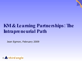 KM & Learning Partnerships: The Intrapreneurial Path Jean Egmon, February 2009 