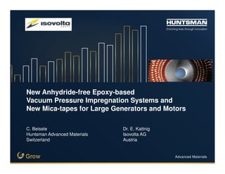 Advanced Materials
New Anhydride-free Epoxy-based
Vacuum Pressure Impregnation Systems and
New Mica-tapes for Large Generators and Motors
C. Beisele Dr. E. Kattnig
Huntsman Advanced Materials Isovolta AG
Switzerland Austria
 