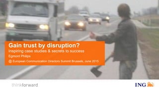 Gain trust by disruption?
Inspiring case studies & secrets to success
Egmont Philips
@ European Communication Directors Summit Brussels, June 2015
 