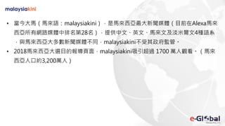 • 當今大馬（馬來語：malaysiakini），是馬來西亞最大新聞媒體（目前在Alexa馬來
西亞所有網路媒體中排名第28名），提供中文、英文、馬來文及淡米爾文4種語系
，與馬來西亞大多數新聞媒體不同，malaysiakini不受其政府監管。
• 2018馬來西亞大選日的報導頁面，malaysiakini吸引超過 1700 萬人觀看。（馬來
西亞人口約3,200萬人）
 