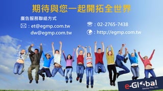 期待與您一起開拓全世界
廣告服務聯絡方式
：et@egmp.com.tw
dw@egmp.com.tw
：02-2765-7438
：http://egmp.com.tw
 