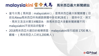 馬來西亞最大新聞網站
• 當今大馬（馬來語：malaysiakini），是馬來西亞最大新聞媒體（目
前在Alexa馬來西亞所有網路媒體中排名第28名），提供中文、英文
、馬來文及淡米爾文4種語系，與馬來西亞大多數新聞媒體不同，
malaysiakini不受其政府監管。
• 2018馬來西亞大選日的報導頁面，malaysiakini吸引超過 1700 萬人
觀看。（馬來西亞人口約3,200萬人）
 