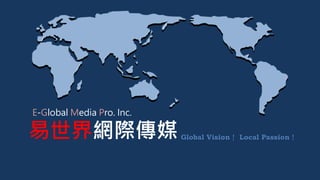 Global Vision！ Local Passion！
易世界網際傳媒
E-Global Media Pro. Inc.
Global Vision！ Local Passion！
 