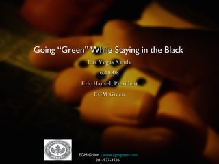 Going “ Green”   While Staying in the Black   Las Vegas Sands 6/18/08 Eric Hansel, President EGM Green EGM Green |  www.egmgreen.com 201-927-3526   