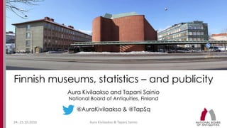 24.-25.10.2016 Aura Kivilaakso & Tapani Sainio
Finnish museums, statistics – and publicity
Aura Kivilaakso and Tapani Sainio
National Board of Antiquities, Finland
@AuraKivilaakso & @TapSq
 