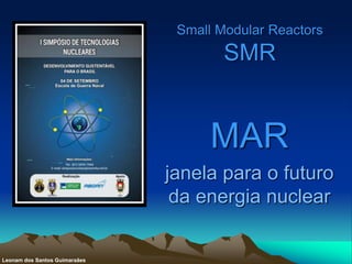 Small Modular Reactors
SMR
MAR
janela para o futuro
da energia nuclear
Leonam dos Santos Guimaraães
 