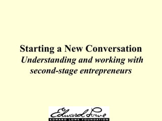 Starting a New Conversation
Understanding and working with
second-stage entrepreneurs
 