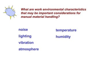 What are work environmental characteristics
that may be important considerations for
manual material handling?
noise
lighting
vibration
atmosphere
temperature
humidity
 