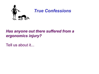 True Confessions
Has anyone out there suffered from a
ergonomics injury?
Tell us about it...
 