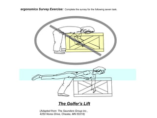 ergonomics Survey Exercise: Complete the survey for the following seven task.
The Golfer’s Lift
(Adapted from: The Saunders Group inc.,
4250 Norex Drive, Chaska, MN 55318)
 