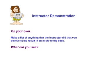 On your own...
Make a list of anything that the instructor did that you
believe could result in an injury to the back.
What did you see?
Instructor Demonstration
 