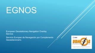 EGNOS
European Geostationary Navigation Overlay
Service.
Servicio Europeo de Navegación por Complemento
Geoestacionario.
 