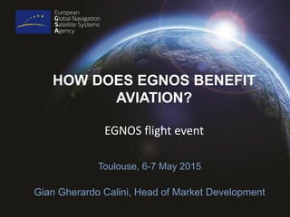 HOW DOES EGNOS BENEFIT
AVIATION?
Toulouse, 6-7 May 2015
Gian Gherardo Calini, Head of Market Development
EGNOS flight event
 