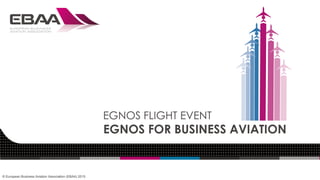 © European Business Aviation Association (EBAA) 2015
EGNOS FLIGHT EVENT
EGNOS FOR BUSINESS AVIATION
 