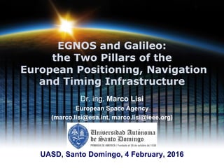 EGNOS and Galileo:
the Two Pillars of the
European Positioning, Navigation
and Timing Infrastructure
Dr. ing. Marco Lisi
European Space Agency
(marco.lisi@esa.int, marco.lisi@ieee.org)
UASD, Santo Domingo, 4 February, 2016
 