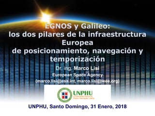 EGNOS y Galileo:
los dos pilares de la infraestructura
Europea
de posicionamiento, navegación y
temporización
Dr. ing. Marco Lisi
European Space Agency
(marco.lisi@esa.int, marco.lisi@ieee.org)
UNPHU, Santo Domingo, 31 Enero, 2018
 
