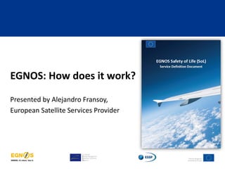 EGNOS: How does it work?
Presented by Alejandro Fransoy,
European Satellite Services Provider
 