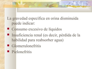 La gravedad específica en orina disminuida
  puede indicar:
 Consumo excesivo de líquidos
 Insuficiencia renal (es decir, pérdida de la
  habilidad para reabsorber agua)
 Glomerulonefritis
 Pielonefritis
 
