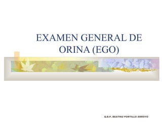 EXAMEN GENERAL DE
   ORINA (EGO)




          Q.B.P. BEATRIZ PORTILLO ARROYO
 