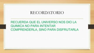 RECORDATORIO
RECUERDA QUE EL UNIVERSO NOS DIO LA
QUIMICA NO PARA INTENTAR
COMPRENDERLA, SINO PARA DISFRUTARLA
 
