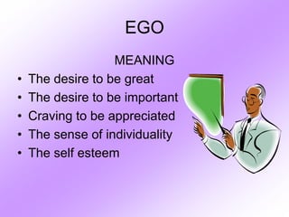 EGO
MEANING
• The desire to be great
• The desire to be important
• Craving to be appreciated
• The sense of individuality
• The self esteem
 