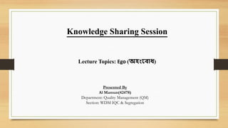 Lecture Topics: Ego (অহংব োধ)
Presented By
Al Mamun(42478)
Department: Quality Management (QM)
Section: WDM IQC & Segregation
Knowledge Sharing Session
 