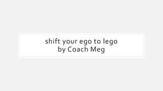 shift your ego to lego
by Coach Meg
 