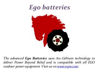 Ego batteries
The advanced Ego Batteries uses Arc-Lithium technology to
deliver Power Beyond Belief and is compatible with all EGO
outdoor power equipment. Visit us on www.rcpw.com.
 