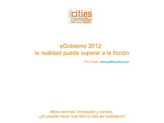 Mesa redonda: Innovación y cambio,  ¿Es posible hacer más fácil la vida del ciudadano? eGobierno 2012:  la realidad puede superar a la ficción Roc Fages,  www.goldmundus.com 