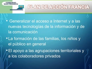 • Generalizar el acceso a Internet y a las
nuevas tecnologías de la información y de
la comunicación
•La formación de las familias, los niños y
el público en general
•El apoyo a las agrupaciones territoriales y
a los colaboradores privados
 