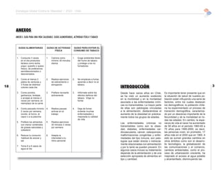 Estrategia Global Contra la Obesidad / EGO - Chile




     ANEXOS
     ANEXO I. GUÍA PARA UNA VIDA SALUDABLE. GUÍAS ALIMENTARIAS, ACTIVIDAD FÍSICA Y TABACO


       GUÍAS ALIMENTARIAS           GUÍAS DE ACTIVIDAD          GUÍAS PARA EVITAR EL
                                          FÍSICA                CONSUMO DE TABACO


      1. Consume 3 veces            1.   Camina como           1.   Exige ambientes libres
         en el día productos             mínimo 30 minutos          del humo de tabaco
         lácteos como leche,             diarios                    y protege a los no
         yogur, quesillo o queso                                    fumadores
         fresco, de preferencia
         semidescremados o
         descremados

      2. Come al menos 2            2.   Realiza ejercicios    2.   No empieces a fumar,
         platos de verduras y            de estiramiento o          aprende a decir no al
         3 frutas de distintos           elongación                 tabaco.
18       colores cada día                                                                    INTRODUCCIÓN                                                                   3
      3. Come porotos,              3.   Preﬁere recrearte     3.   Infórmate sobre los      Desde hace varios años en Chile,        Es importante tener presente que en
         garbanzos, lentejas             activamente                efectos dañinos del      se ha visto un aumento sostenido        la situación de salud de nuestra po-
         o arvejas al menos 2                                       tabaco. Elige no                                                 blación están inﬂuyendo una serie de
                                                                                             en la morbilidad y en la mortalidad
         veces por semana, en                                       fumar.
         reemplazo de la carne
                                                                                             asociada a las enfermedades cróni-      factores, entre los cuales destacan
                                                                                             cas no transmisibles. La mayor parte    los demográﬁcos; la población chile-
      4. Come pescado mínimo        4.   Realiza pausas        4.   Deja de fumar,           de ellas son patologías vinculadas      na ha experimentado un proceso de
         2 veces por semana,             activas en el              evitarás muchas          a la alimentación, destacándose el      transición demográﬁca, caracteriza-
         cocido, al horno, al            trabajo                    enfermedades y           aumento de la obesidad en práctica-     do por un descenso importante de la
         vapor o a la plancha.                                      mejorarás tu calidad     mente todos los grupos de edades.       fecundidad y de la mortalidad en to-
                                                                    de vida.                                                         das las edades. En cambio, la espe-
      5. Preﬁere los alimentos      5.   Realiza ejercicios                                                                          ranza de vida al nacer ha aumentado
                                                                                             Las enfermedades crónicas no
         con menor contenidos            30 minutos 3 veces
         de grasas saturadas y           por semana
                                                                                             transmisibles como son la obesi-        de 58 años en el período 1960-65 a
         colesterol                                                                          dad, diabetes, enfermedades car-        75 años para 1995-2000; es decir,
                                                                                             diovasculares, cáncer, osteoporosis,    las personas viven, en promedio, 17
      6. Reduce tu consumo          6.   Adapta la                                           malformaciones congénitas y enfer-      años más en el 2000 que en 1965. A
         habitual de azúcar y            intensidad a tu                                     medades del tipo inmune, son pato-      esto se suman grandes cambios en
         sal                             ritmo personal.                                     logías que están directa o indirecta-   otros ámbitos como son el desarro-
                                                                                             mente relacionadas con alimentación     llo tecnológico, la globalización de
      7. Toma 6 a 8 vasos de                                                                                                         las comunicaciones y el comercio,
                                                                                             y por lo tanto se pueden prevenir. En
         agua al día
                                                                                             algunos casos incluso su tratamiento    cambios ambientales, como el pro-
                                                                                             depende de la alimentación y de una     ceso de urbanización creciente, ha
                                                                                             selección apropiada de alimentos en     mejorado el acceso al agua potable
                                                                                             tipo y cantidad.                        y alcantarillado, disminuyendo las
 