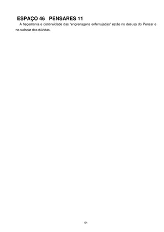 ESPAÇO 46 PENSARES 11
  A hegemonia e continuidade das “engrenagens enferrujadas” estão no desuso do Pensar e
no sufocar das dúvidas.




                                          64
 