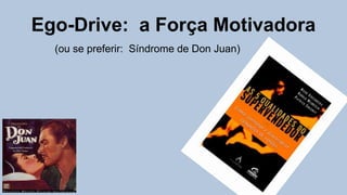 Ego-Drive: a Força Motivadora
(ou se preferir: Síndrome de Don Juan)
 