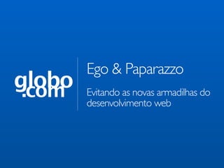 Ego & Paparazzo
globo
 .com   Evitando as novas armadilhas do
        desenvolvimento web
 