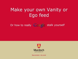 Make your own Vanity or
Ego feed
stalk yourselfOr how to really
 