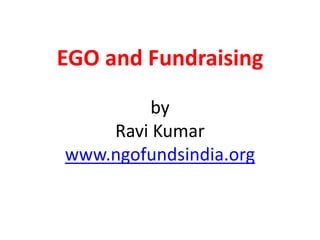 EGO and Fundraising 
by 
Ravi Kumar 
www.ngofundsindia.org 
 