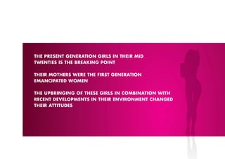 THE pRESENT GENERATION GIRLS IN THEIR MID
TWENTIES IS THE BREAkING pOINT

THEIR MOTHERS WERE THE FIRST GENERATION
EMANCIpATED WOMEN

THE UpBRINGING OF THESE GIRLS IN COMBINATION WITH
RECENT DEVELOpMENTS IN THEIR ENVIRONMENT CHANGED
THEIR ATTITUDES
 