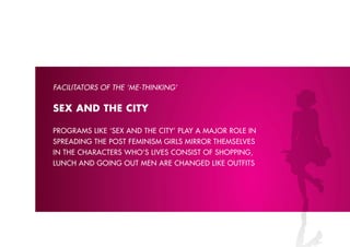 FACIlITATORS OF THE ‘M-ձ’


SEx AND THE CITY

proGrAms like ‘sex AnD the citY’ plAY A mAJor role in
spreADinG the post feminism Girls mirror themselves
in the chArActers who’s lives consist of shoppinG,
lunch AnD GoinG out men Are chAnGeD like outfits
 