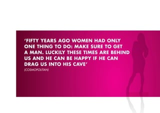 ‘FIFTY YEARS AGO WOMEN HAD ONLY
ONE THING TO DO: MAkE SURE TO GET
A MAN. LUCkILY THESE TIMES ARE BEHIND
US AND HE CAN BE HAppY IF HE CAN
DRAG US INTO HIS CAVE’
(COSMOPOlITAN)
 