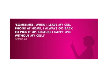 ‘SOMETIMES, WHEN I LEAVE MY CELL
pHONE AT HOME, I ALWAYS GO BACk
TO pICk IT Up. BECAUSE I CAN’T LIVE
WITHOUT MY CELL!’
(NATASJA, 23)
 